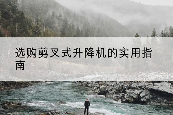 云溪剪叉式升降机怎么选-选购剪叉式升降机的实用指南
