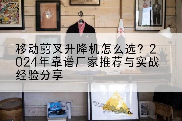 云溪升降平台厂家推荐-移动剪叉升降机怎么选？2024年靠谱厂家推荐与实战经验分享