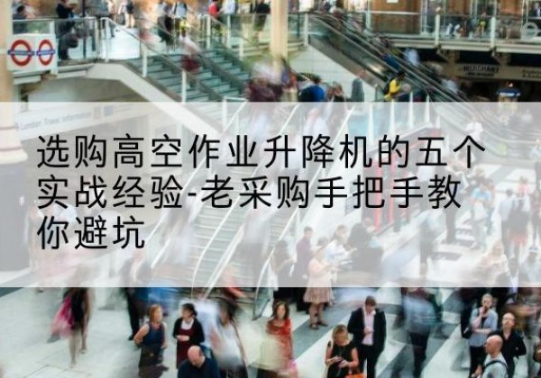 云溪高空作业升降机厂家-选购高空作业升降机的五个实战经验-老采购手把手教你避坑