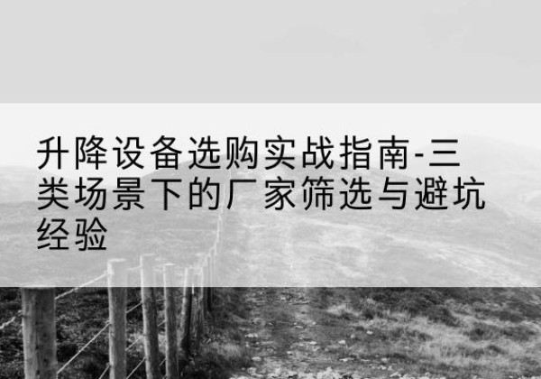 云溪移动式升降机厂家推荐-升降设备选购实战指南-三类场景下的厂家筛选与避坑经验