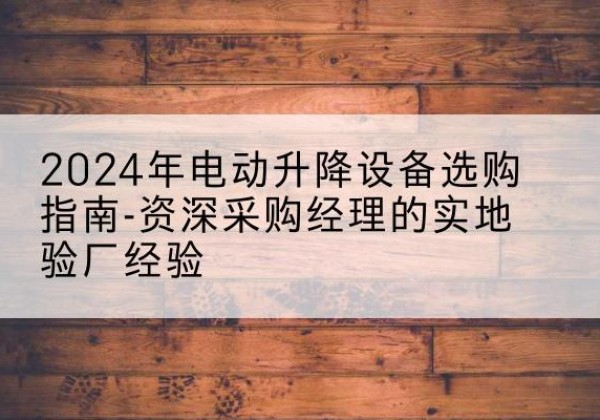 云溪电动剪叉升降平台厂家-2024年电动升降设备选购指南-资深采购经理的实地验厂经验