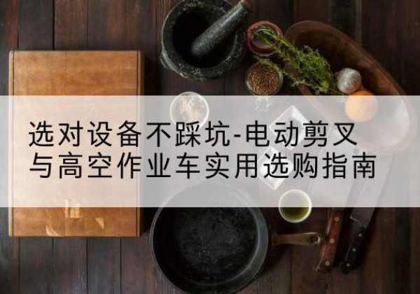 云溪电动剪叉升降平台怎么选-选对设备不踩坑-电动剪叉与高空作业车实用选购指南