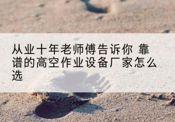 云溪高空作业升降机厂家推荐-从业十年老师傅告诉你 靠谱的高空作业设备厂家怎么选