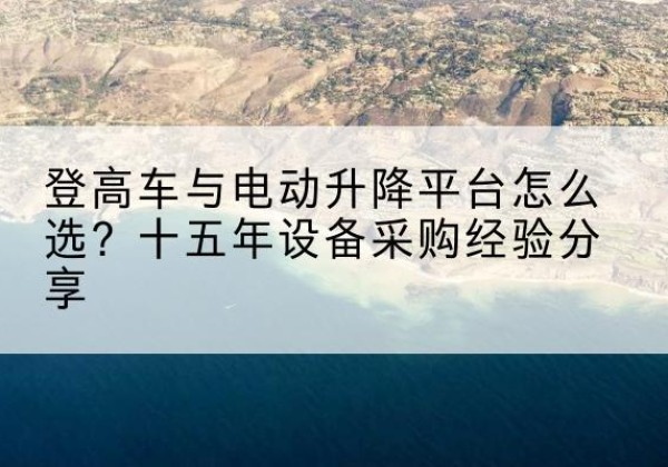 云溪登高车厂家厂家-登高车与电动升降平台怎么选？十五年设备采购经验分享