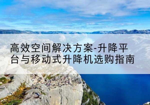 云溪升降平台厂家-*空间解决方案-升降平台与移动式升降机选购指南