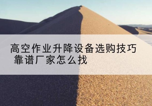 云溪电动升降平台厂家推荐-高空作业升降设备选购技巧 靠谱厂家怎么找