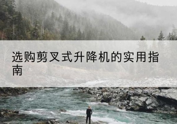 云溪剪叉式升降机怎么选-选购剪叉式升降机的实用指南
