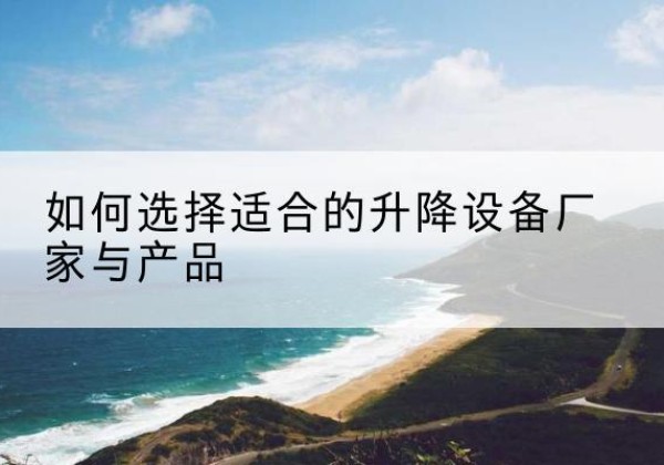 云溪电动升降平台厂家-如何选择适合的升降设备厂家与产品